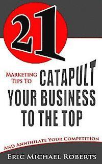 bokomslag 21 Marketing Tips to Catapult Your Business to the Top: And Annihilate Your Competition