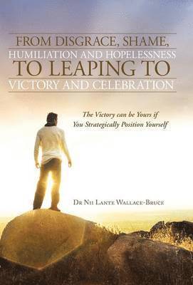 Nii Lante Wallace-Bruce - From Disgrace, Shame, Humiliation and Hopelessness to Leaping to Victory and Celebration, Inbunden
