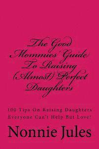 bokomslag The Good Mommies' Guide To Raising (Almost) Perfect Daughters: 100 Tips On Raising Daughters Everyone Can't Help But Love!