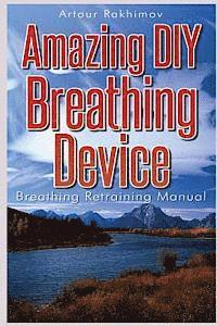 Amazing DIY Breathing Device: Breathing Retraining Manual 1