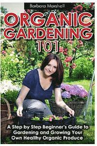 bokomslag Organic Gardening 101: A Step by Step Beginner's Guide to Gardening and Growing Your Own Healthy Organic Produce