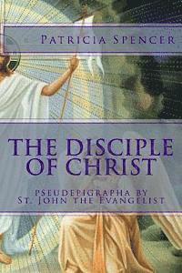 Patricia M. Spencer - The Disciple of Christ: pseudepigrapha by St. John the Evangelist, Häftad