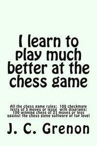 I learn to play much better at the chess game: All the rules of chess and 100 tests with diagrams 1