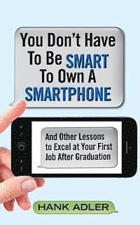 bokomslag You Don't Have To Be Smart To Own A Smartphone: And Other Lessons to Excel at Your First Job After Graduation