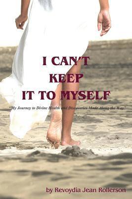 I Can't Keep It To Myself: My Journey to Divine Health & Discoveries Made Along The Way 1