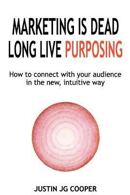 Marketing Is Dead. Long Live Purposing.: How to Connect with Your Customers in the New, Intuitive Way. 1