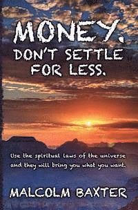 Money. Don't settle for less.: Use the spiritual laws of the universe and they will bring you what you want. 1