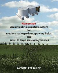 bokomslag Homemade Accumulating irrigation system for medium scale gardens, growing fields and small to large scale greenhouses: Complete guide