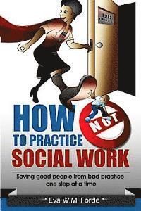 bokomslag How NOT to Practice Social Work: Saving Good People From Bad Practice One Step at a Time