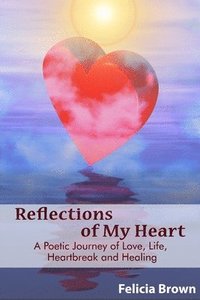 bokomslag Reflections of My Heart: A Poetic Journey of Love, Life, Heartbreak and Healing