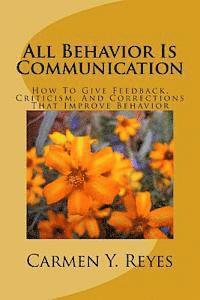 All Behavior Is Communication Revised Second Edition: How To Give Feedback, Criticism, And Corrections That Improve Behavior 1