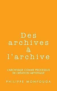bokomslag Des archives à l'archive: l'archivage comme processus de création artistique