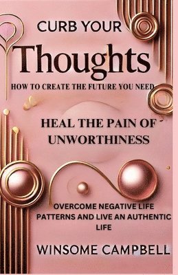 bokomslag Curb Your Thoughts: How To Create The Future You Need, Heal The Pain Of Unworthiness, Overcome Negative Life Patterns And Live An Authenti