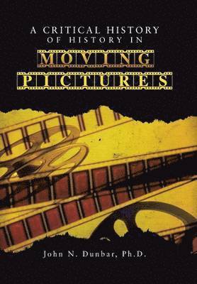 John N Dunbar Ph D, John N. Dunbar Ph. D. - Critical History of History in Moving Pictures, Inbunden