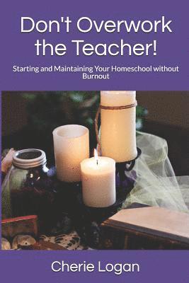 Don't Overwork the Teacher!: Starting and Maintaining Your Homeschool Without Burnout 1