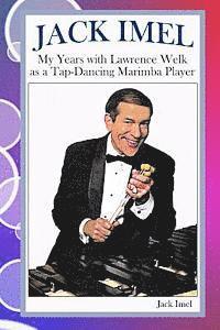Jack Imel: My Years with Lawrence Welk as a Tap-Dancing Marimba Player 1