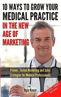 Oguz Konar - 10 Ways To Grow Your Medical Practice In The New Age Of Marketing: Proven techniques to help your practice prospers with online and offline marketing, Häftad