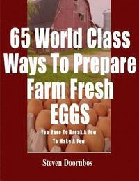 bokomslag 65 World Class Ways To Prepare Farm Fresh Eggs: You Have To Break A Few To Make A Few
