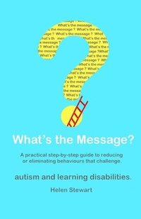 bokomslag What's the Message?: Changing behaviours that challenge for the better. A practical step by step guide for parents, carers and support work