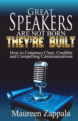 bokomslag Great Speakers Are Not Born. They're Built: How to Construct Clear, Credible, Compelling Communications