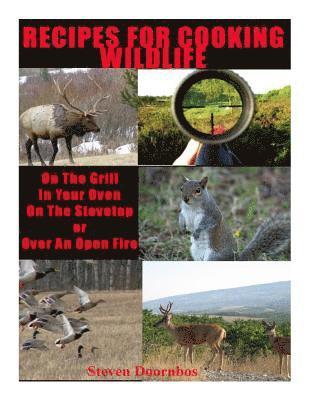 Recipes For Cooking Wildlife: On the Grill, In Your Oven, On the Stovetop Or Over An Open Fire 1