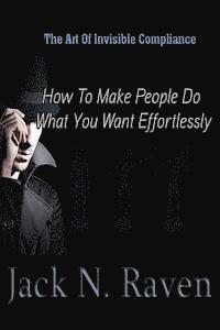 Jack N. Raven - The Art of Invisible Compliance - How To Make People Do What You Want Effortlessly, Häftad