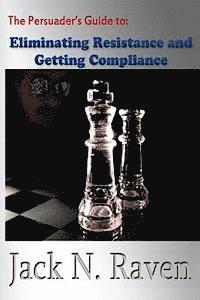 The Persuader's Guide To Eliminating Resistance And Getting Compliance 1