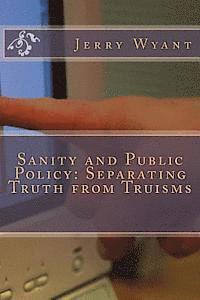 Sanity and Public Policy: Separating Truth from Truisms 1