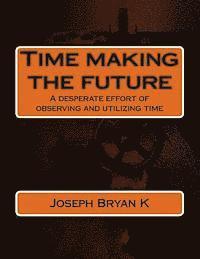 Time making the future: A desperate effort of observing and utilizing time 1