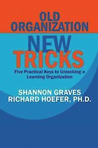 Richard Hoefer, Shannon Graves - Old Organization, New Tricks: Five Practical Keys to Unlocking a Learning Organization, Häftad