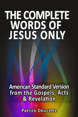 The Complete Words of Jesus Only - American Standard Version from the Gospels, Acts & Revelation 1