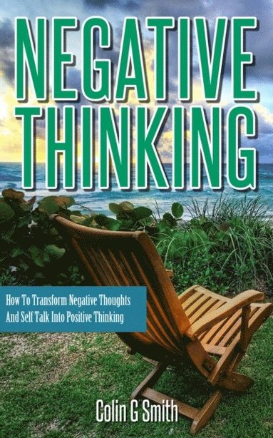 bokomslag Negative Thinking: How To Transform Negative Thoughts And Self Talk Into Positive Thinking