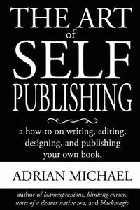 bokomslag The Art of Self-Publishing: A How-To on Writing, Editing, Designing, and Publishing Your Own Book