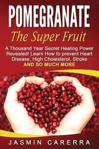 bokomslag Pomegranate - The Super Fruit. A Thousand Year Secret Healing Power Revealed!: Learn How to prevent Heart Disease, High Cholesterol, Stroke and So Muc