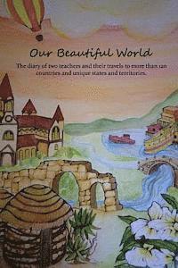 Our Beautiful World: The diary of two teachers and their travels to more than 120 countries and unique states and territories. 1