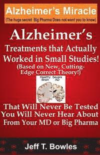 Alzheimer's Treatments That Actually Worked In Small Studies! (Based On New, Cutting-Edge, Correct Theory!) That Will Never Be Tested & You Will Never Hear About From Your MD Or Big Pharma ! 1