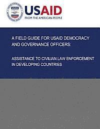 bokomslag A Field Guide for USAID Democracy and Governance Officers: Assistance to Civilian Law Enforcement in Developing Countries