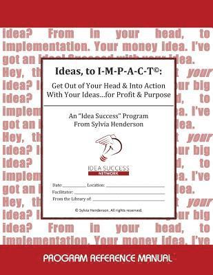 Ideas, to I-M-P-A-C-T(c): : Get Out of Your Head & Into Action With Your Ideas...for Profit & Purpose 1