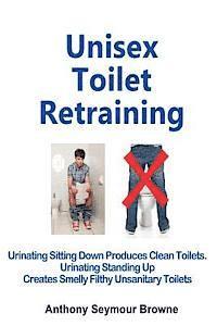 Unisex Toilet Retraining: Urinating sitting down produces clean toilets. Urinating standing up creates smelly filthy unsanitary toilets. 1