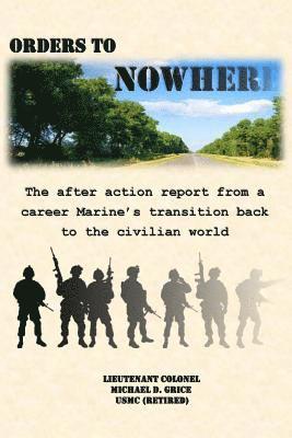 Orders to Nowhere: The after action report from a career Marine's transition back to the civilian world 1