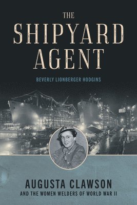 The Shipyard Agent: Augusta Clawson and the Women Welders of World War II 1