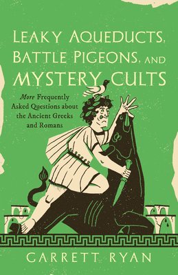 Leaky Aqueducts, Battle Pigeons, and Mystery Cults: More Frequently Asked Questions about the Ancient Greeks and Romans