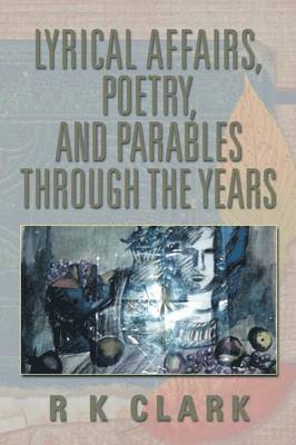 R K Clark, R. K. Clark - Lyrical Affairs, Poetry, and Parables Through the Years, Häftad