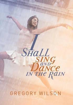 Gregory Wilson - I Shall Sing and Dance in the Rain, Inbunden