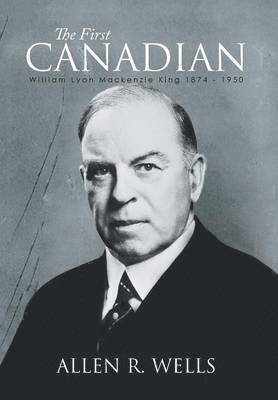 bokomslag The First Canadian: William Lyon Mackenzie King 1874 - 1950