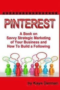 Pinterest: A Book on Savvy Strategic Marketing of Your Business and How to Build a Following 1