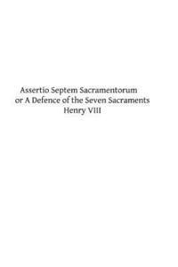 Assertio Septem Sacramentorum: or A Defence of the Seven Sacraments 1