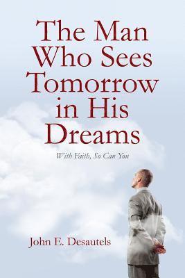 John E. Desautels - The Man Who Sees Tomorrow in His Dreams: With Faith, So Can You, Häftad