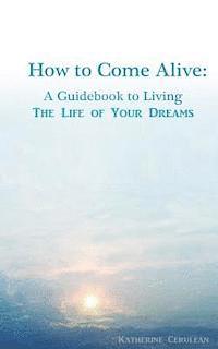 How to Come Alive: A Guidebook to Living the Life of Your Dreams 1