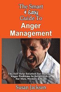 bokomslag The Smart & Easy Guide To Anger Management: The Self Help Solution For Managing Anger Problems In Relationships For Men, Women & Kids